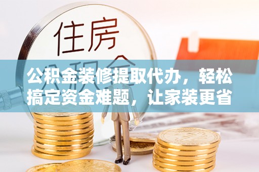 普洱公积金装修提取代办，轻松搞定资金难题，让家装更省心