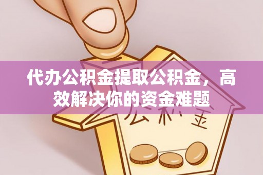 普洱代办公积金提取公积金，高效解决你的资金难题