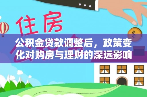 普洱公积金贷款调整后，政策变化对购房与理财的深远影响
