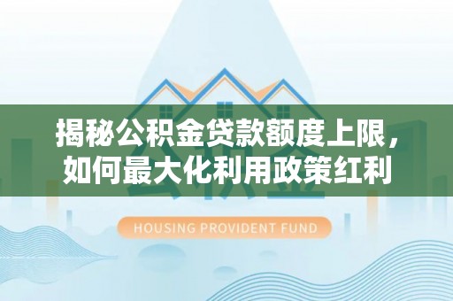 普洱揭秘公积金贷款额度上限，如何最大化利用政策红利