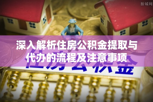 普洱深入解析住房公积金提取与代办的流程及注意事项