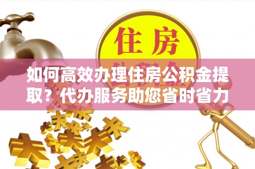 普洱如何高效办理住房公积金提取？代办服务助您省时省力