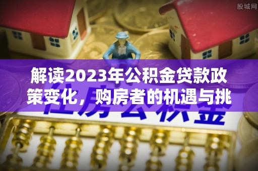 普洱解读2023年公积金贷款政策变化，购房者的机遇与挑战