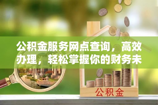 普洱公积金服务网点查询，高效办理，轻松掌握你的财务未来