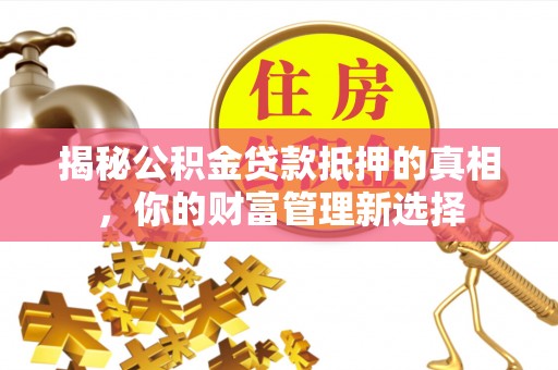 普洱揭秘公积金贷款抵押的真相，你的财富管理新选择