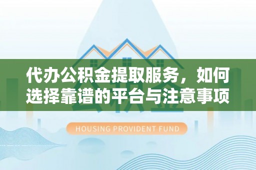 普洱代办公积金提取服务，如何选择靠谱的平台与注意事项