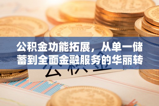普洱公积金功能拓展，从单一储蓄到全面金融服务的华丽转身