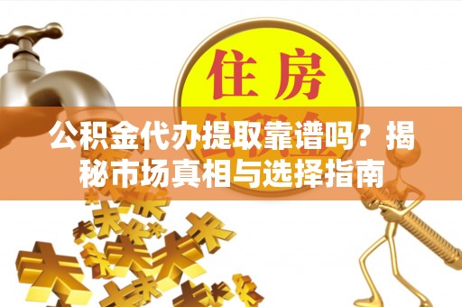 普洱公积金代办提取靠谱吗？揭秘市场真相与选择指南