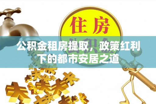 普洱公积金租房提取，政策红利下的都市安居之道
