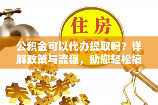 普洱公积金可以代办提取吗？详解政策与流程，助您轻松搞定！