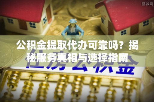 普洱公积金提取代办可靠吗？揭秘服务真相与选择指南