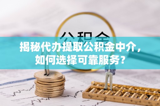 普洱揭秘代办提取公积金中介，如何选择可靠服务？