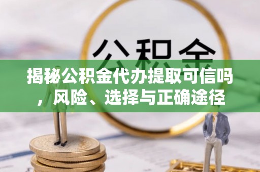 普洱揭秘公积金代办提取可信吗，风险、选择与正确途径