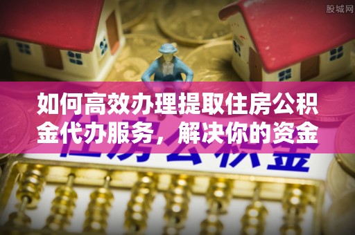 普洱如何高效办理提取住房公积金代办服务，解决你的资金需求