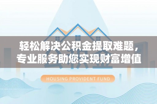 普洱轻松解决公积金提取难题，专业服务助您实现财富增值——代办公积金提取