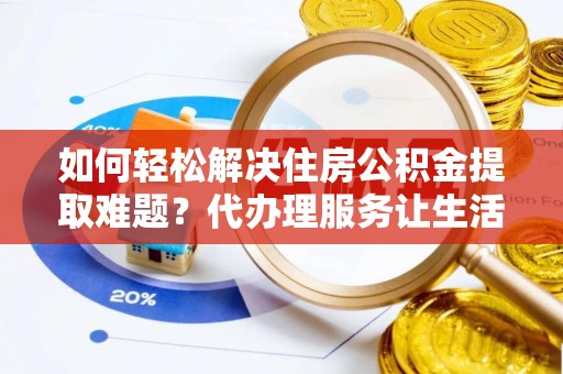 普洱如何轻松解决住房公积金提取难题？代办理服务让生活更简单