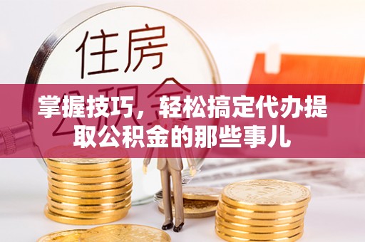 普洱掌握技巧，轻松搞定代办提取公积金的那些事儿
