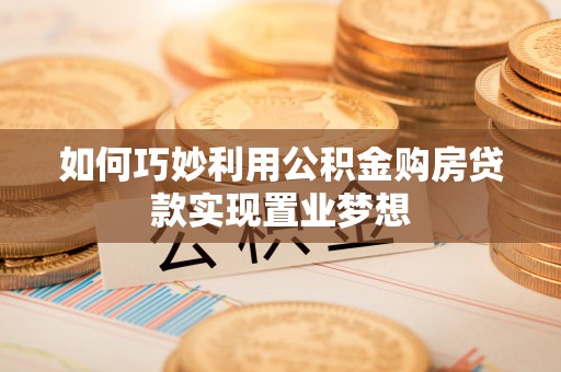 普洱如何巧妙利用公积金购房贷款实现置业梦想