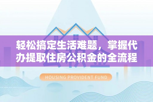 普洱轻松搞定生活难题，掌握代办提取住房公积金的全流程