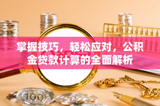 普洱掌握技巧，轻松应对，公积金贷款计算的全面解析