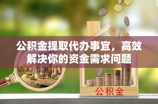 普洱公积金提取代办事宜，高效解决你的资金需求问题