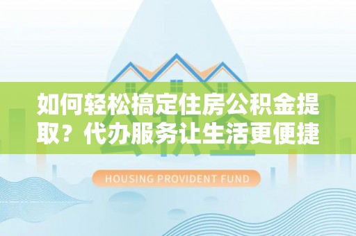 普洱如何轻松搞定住房公积金提取？代办服务让生活更便捷