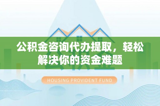 普洱公积金咨询代办提取，轻松解决你的资金难题