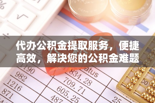 普洱代办公积金提取服务，便捷高效，解决您的公积金难题