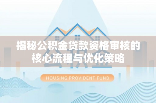 普洱揭秘公积金贷款资格审核的核心流程与优化策略