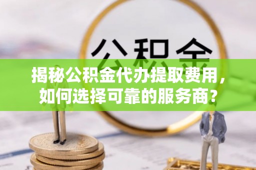 普洱揭秘公积金代办提取费用，如何选择可靠的服务商？
