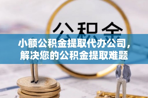 普洱小额公积金提取代办公司，解决您的公积金提取难题