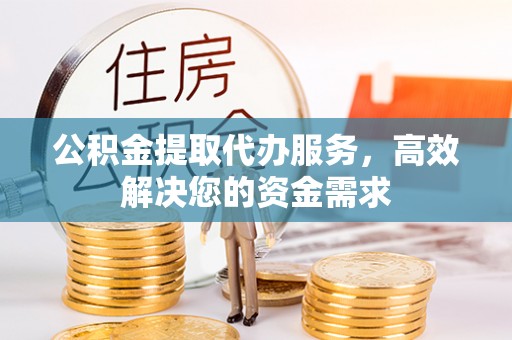 普洱公积金提取代办服务，高效解决您的资金需求