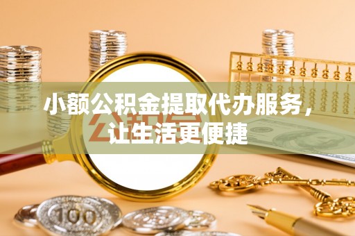 普洱小额公积金提取代办服务，让生活更便捷