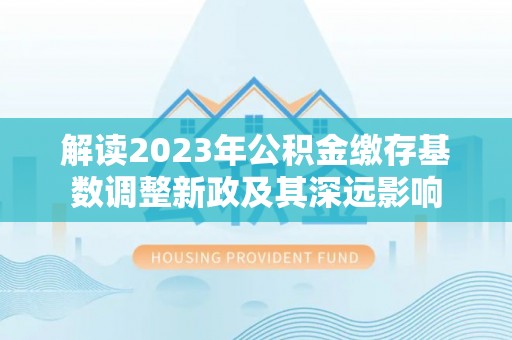 普洱解读2023年公积金缴存基数调整新政及其深远影响