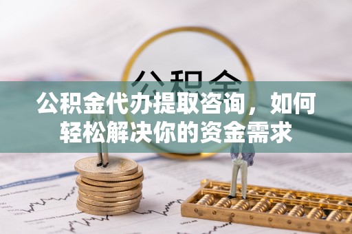 普洱公积金代办提取咨询，如何轻松解决你的资金需求