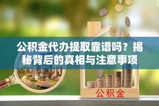普洱公积金代办提取靠谱吗？揭秘背后的真相与注意事项