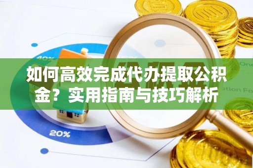 普洱如何高效完成代办提取公积金？实用指南与技巧解析