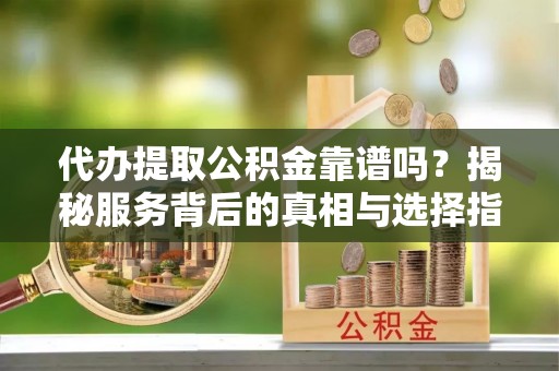 普洱代办提取公积金靠谱吗？揭秘服务背后的真相与选择指南