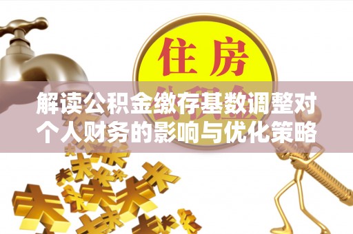 普洱解读公积金缴存基数调整对个人财务的影响与优化策略