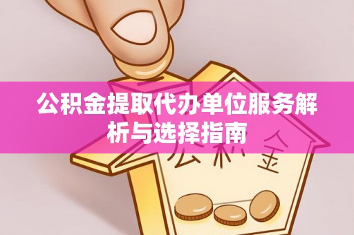 普洱公积金提取代办单位服务解析与选择指南
