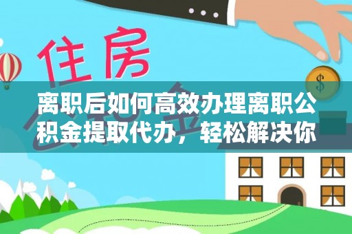 普洱离职后如何高效办理离职公积金提取代办，轻松解决你的后顾之忧