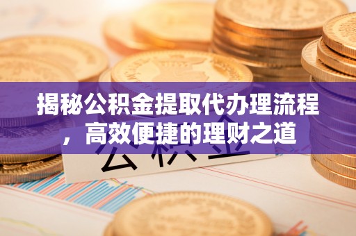 普洱揭秘公积金提取代办理流程，高效便捷的理财之道