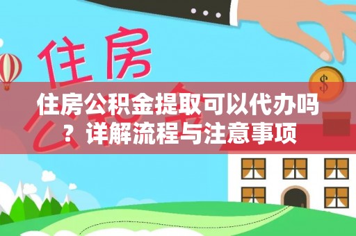 普洱住房公积金提取可以代办吗？详解流程与注意事项
