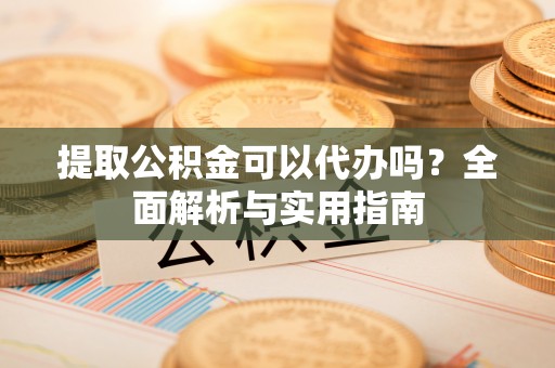 普洱提取公积金可以代办吗？全面解析与实用指南