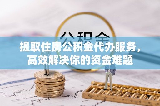 普洱提取住房公积金代办服务，高效解决你的资金难题