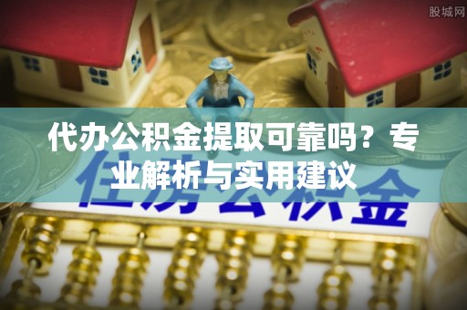 普洱代办公积金提取可靠吗？专业解析与实用建议