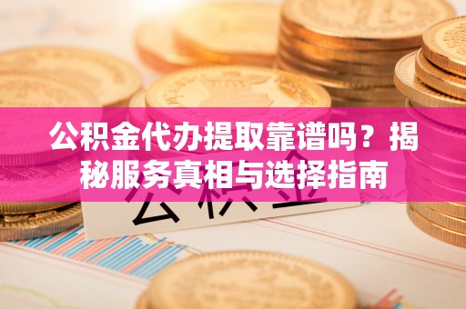 普洱公积金代办提取靠谱吗？揭秘服务真相与选择指南