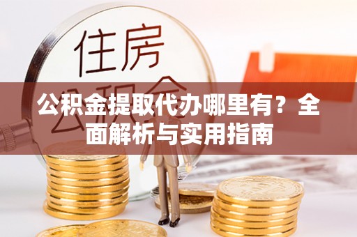 普洱公积金提取代办哪里有？全面解析与实用指南