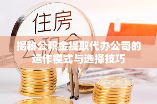 普洱揭秘公积金提取代办公司的运作模式与选择技巧