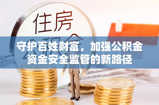 普洱守护百姓财富，加强公积金资金安全监管的新路径